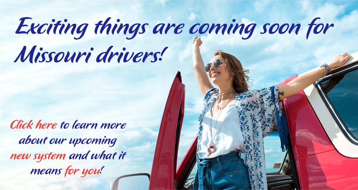 Exciting things are coming soon for Missouri drivers! Click to learn more about our upcoming new system and what it means to you!